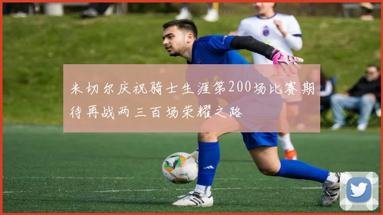 米切尔庆祝骑士生涯第200场比赛期待再战两三百场荣耀之路