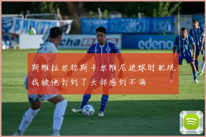 斯维拉尔称斯卡尔维尼进球时犯规我被他打到了头部感到不满