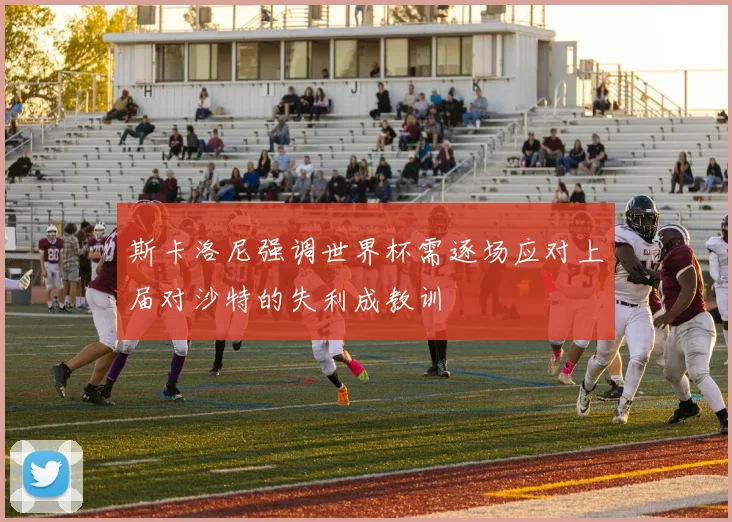 斯卡洛尼强调世界杯需逐场应对上届对沙特的失利成教训