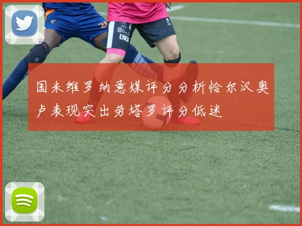 国米维罗纳意媒评分分析恰尔汉奥卢表现突出劳塔罗评分低迷