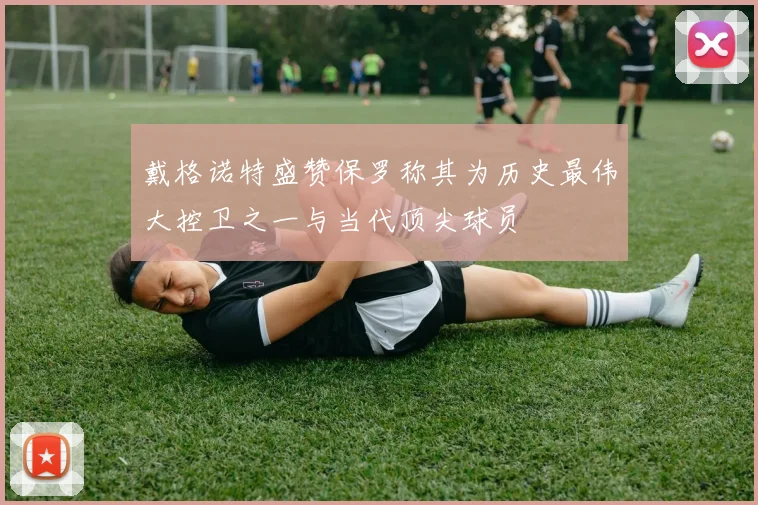戴格诺特盛赞保罗称其为历史最伟大控卫之一与当代顶尖球员