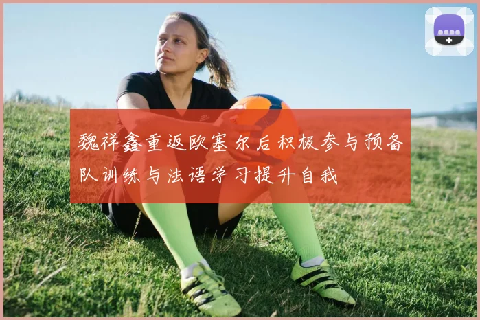 魏祥鑫重返欧塞尔后积极参与预备队训练与法语学习提升自我