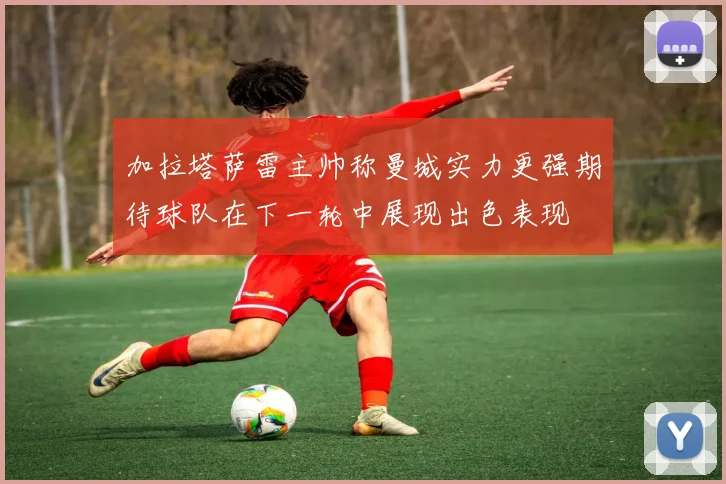 加拉塔萨雷主帅称曼城实力更强期待球队在下一轮中展现出色表现