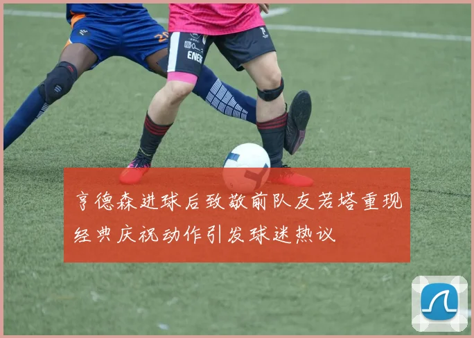 亨德森进球后致敬前队友若塔重现经典庆祝动作引发球迷热议
