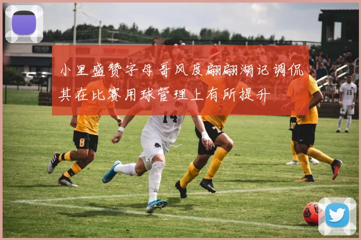 小里盛赞字母哥风度翩翩湖记调侃其在比赛用球管理上有所提升