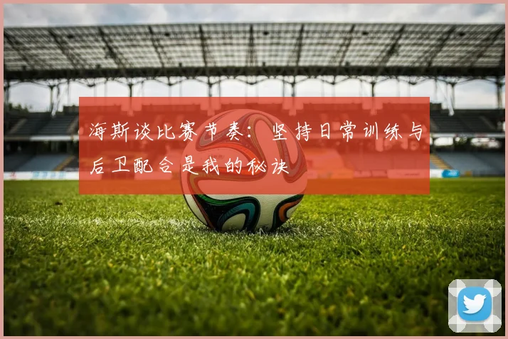 海斯谈比赛节奏：坚持日常训练与后卫配合是我的秘诀