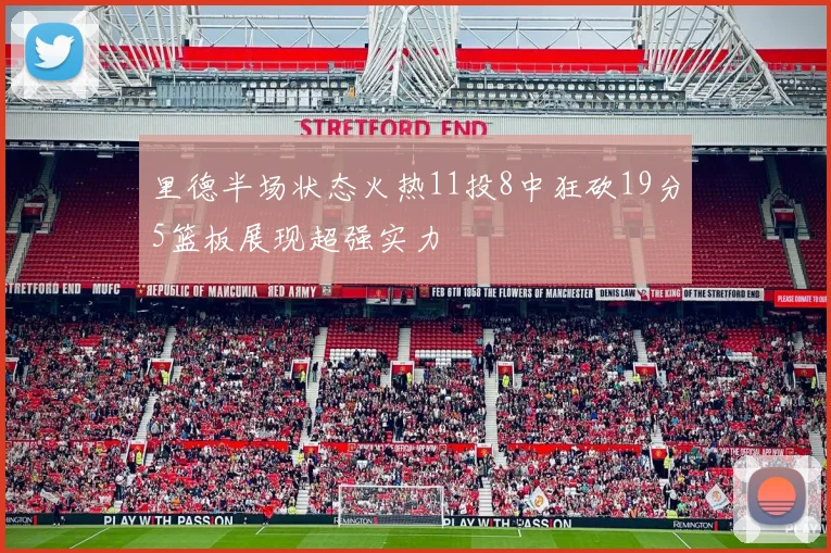 里德半场状态火热11投8中狂砍19分5篮板展现超强实力