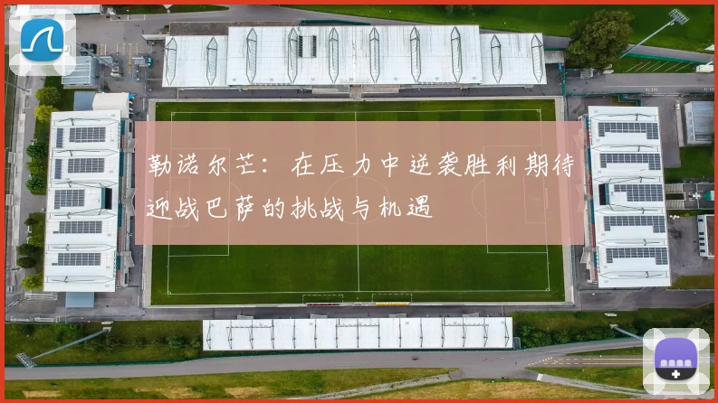 勒诺尔芒：在压力中逆袭胜利期待迎战巴萨的挑战与机遇