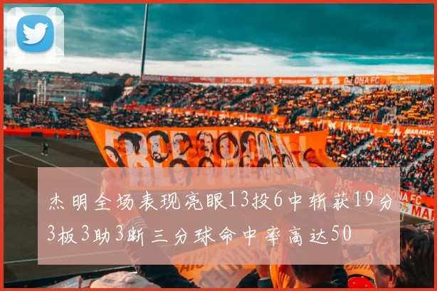 杰明全场表现亮眼13投6中斩获19分3板3助3断三分球命中率高达50
