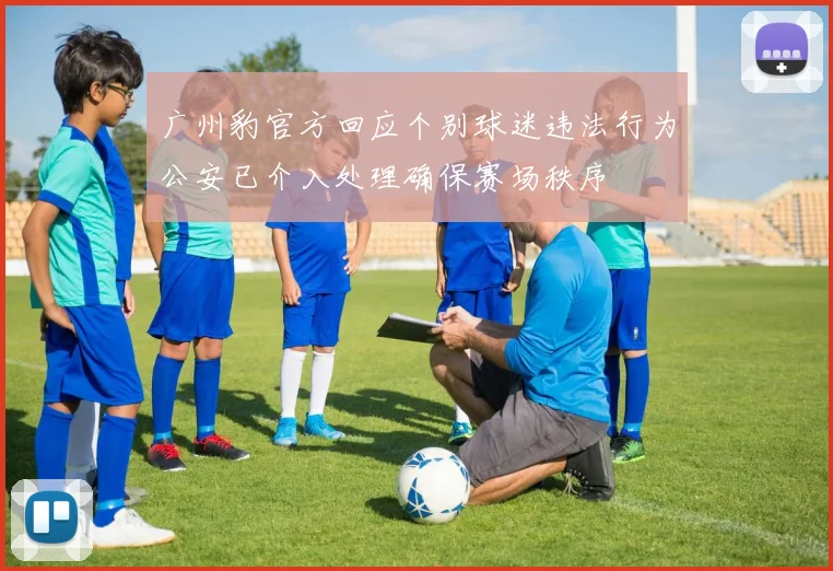 广州豹官方回应个别球迷违法行为公安已介入处理确保赛场秩序