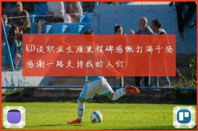 KD谈职业生涯里程碑感慨打满千场感谢一路支持我的人们