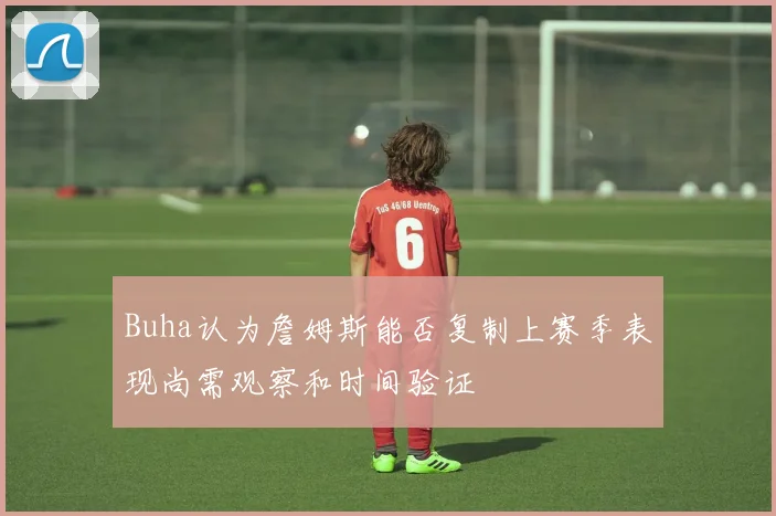 Buha认为詹姆斯能否复制上赛季表现尚需观察和时间验证