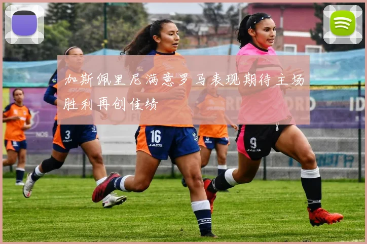 加斯佩里尼满意罗马表现期待主场胜利再创佳绩