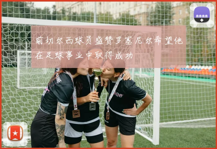 前切尔西球员盛赞罗塞尼尔希望他在足球事业中取得成功