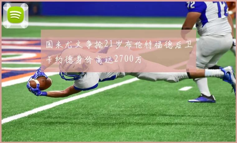 国米尤文争抢21岁布伦特福德后卫卡约德身价高达2700万