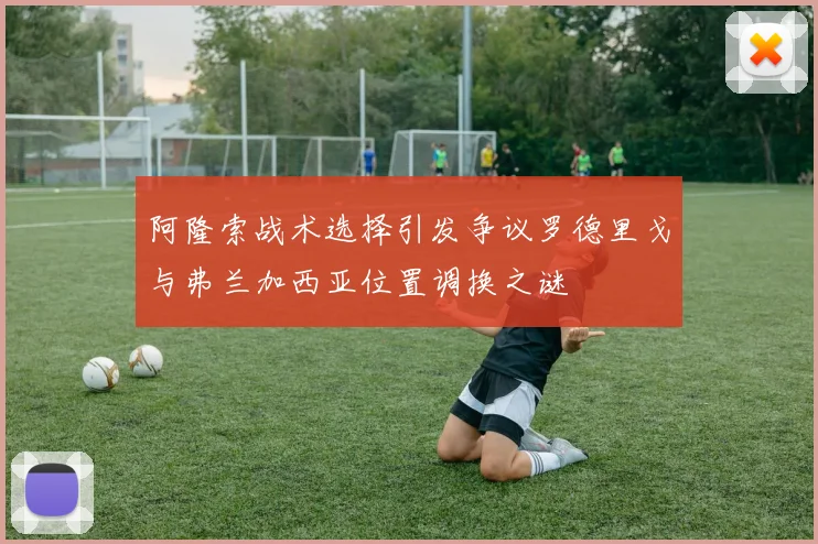 阿隆索战术选择引发争议罗德里戈与弗兰加西亚位置调换之谜