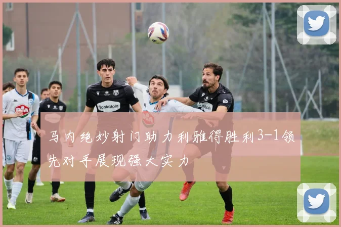 马内绝妙射门助力利雅得胜利3-1领先对手展现强大实力