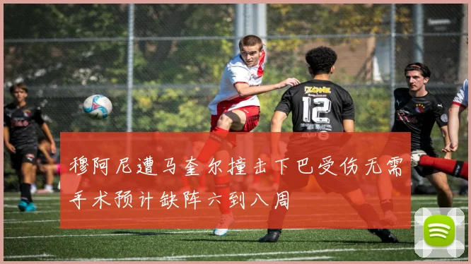 穆阿尼遭马奎尔撞击下巴受伤无需手术预计缺阵六到八周