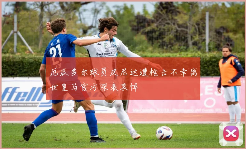 厄瓜多尔球员皮尼达遭枪击不幸离世皇马官方深表哀悼