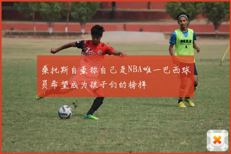 桑托斯自豪称自己是NBA唯一巴西球员希望成为孩子们的榜样