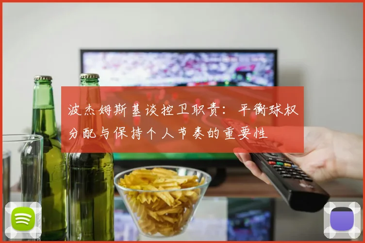 波杰姆斯基谈控卫职责：平衡球权分配与保持个人节奏的重要性