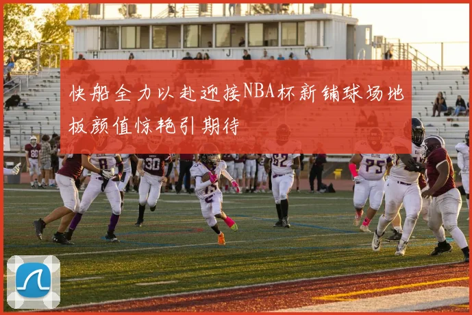 快船全力以赴迎接NBA杯新铺球场地板颜值惊艳引期待