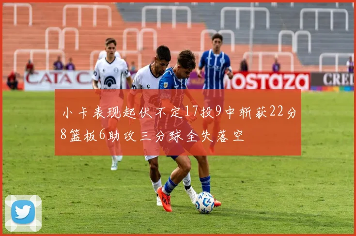 小卡表现起伏不定17投9中斩获22分8篮板6助攻三分球全失落空