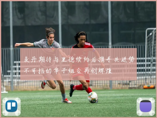 麦丹期待与里德续约后携手共进势不可挡的华子组合再创辉煌