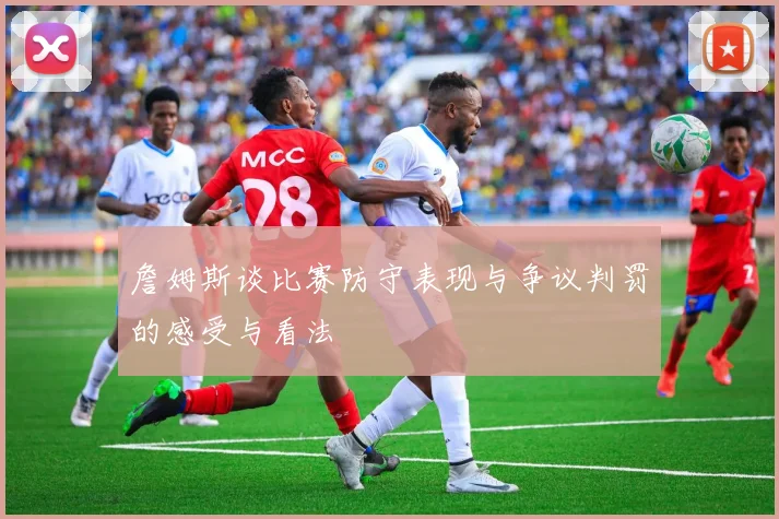 詹姆斯谈比赛防守表现与争议判罚的感受与看法