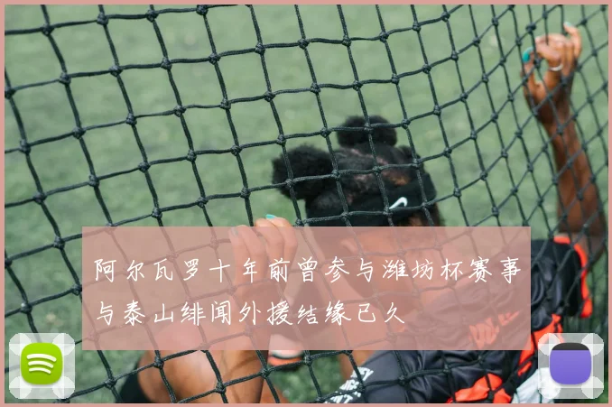 阿尔瓦罗十年前曾参与潍坊杯赛事与泰山绯闻外援结缘已久