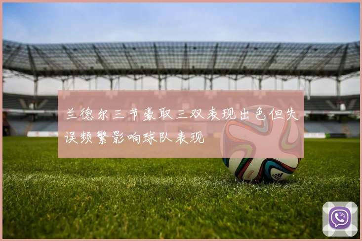 兰德尔三节豪取三双表现出色但失误频繁影响球队表现