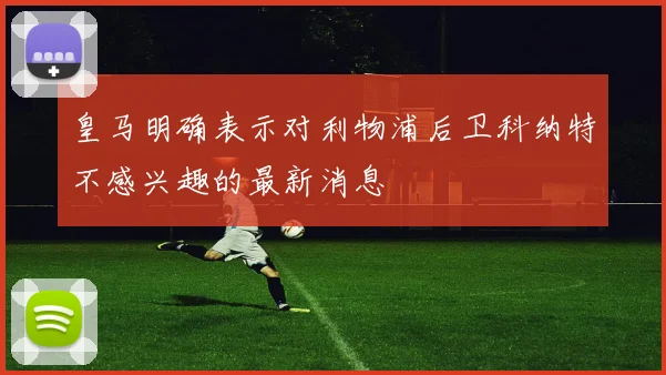 皇马明确表示对利物浦后卫科纳特不感兴趣的最新消息
