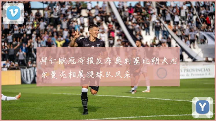 拜仁欧冠海报发布奥利塞比朔夫尤尔曼亮相展现球队风采