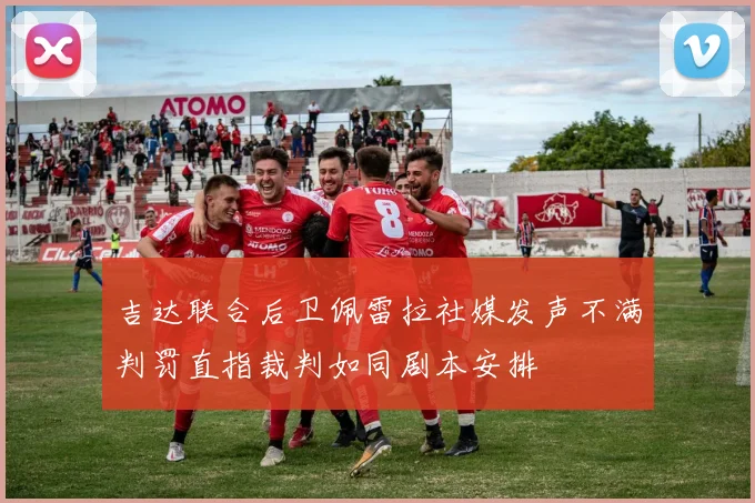 吉达联合后卫佩雷拉社媒发声不满判罚直指裁判如同剧本安排