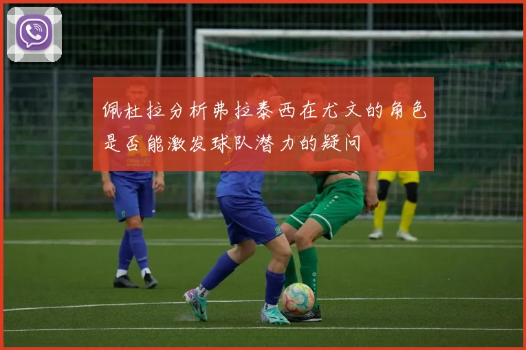 佩杜拉分析弗拉泰西在尤文的角色是否能激发球队潜力的疑问