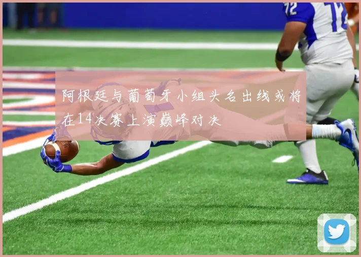 阿根廷与葡萄牙小组头名出线或将在14决赛上演巅峰对决