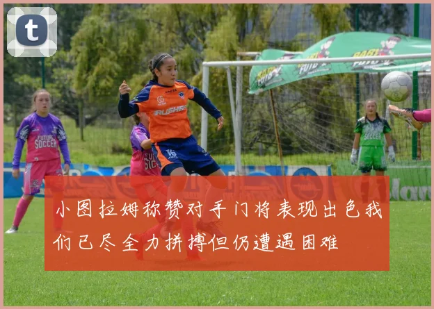 小图拉姆称赞对手门将表现出色我们已尽全力拼搏但仍遭遇困难