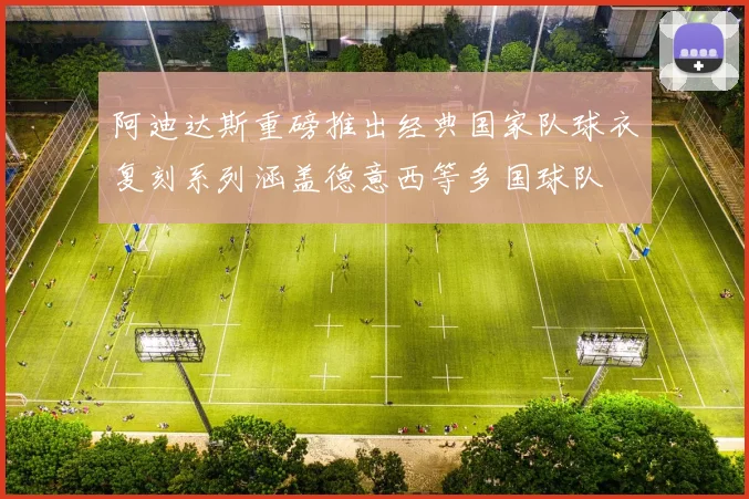 阿迪达斯重磅推出经典国家队球衣复刻系列涵盖德意西等多国球队