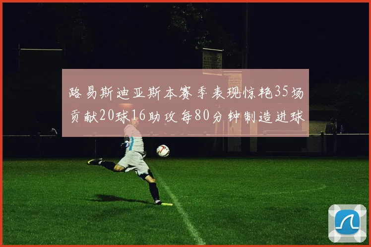 路易斯迪亚斯本赛季表现惊艳35场贡献20球16助攻每80分钟制造进球
