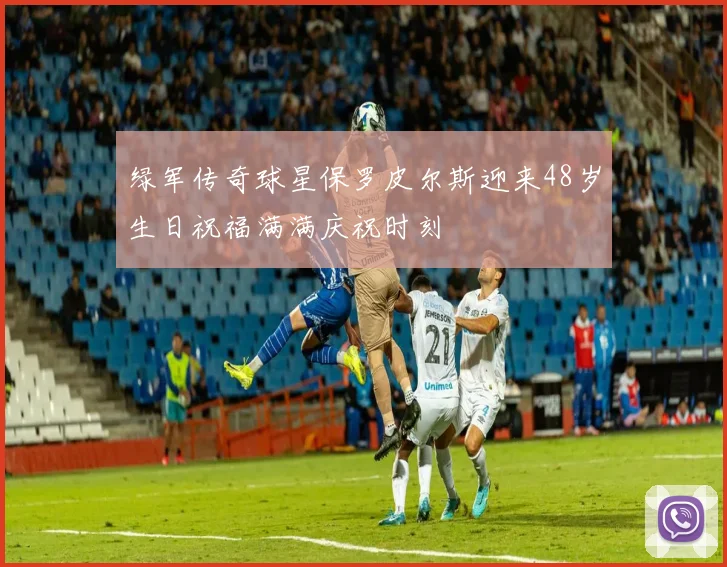 绿军传奇球星保罗皮尔斯迎来48岁生日祝福满满庆祝时刻