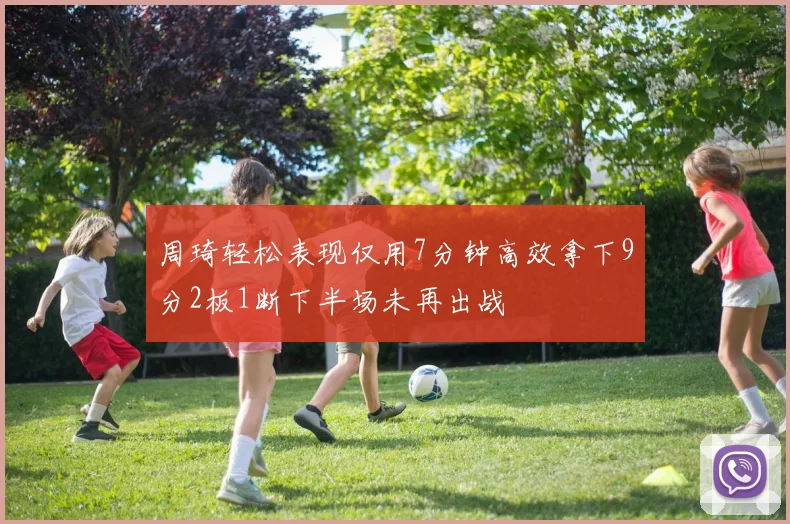 周琦轻松表现仅用7分钟高效拿下9分2板1断下半场未再出战
