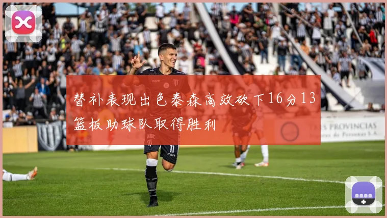 替补表现出色泰森高效砍下16分13篮板助球队取得胜利