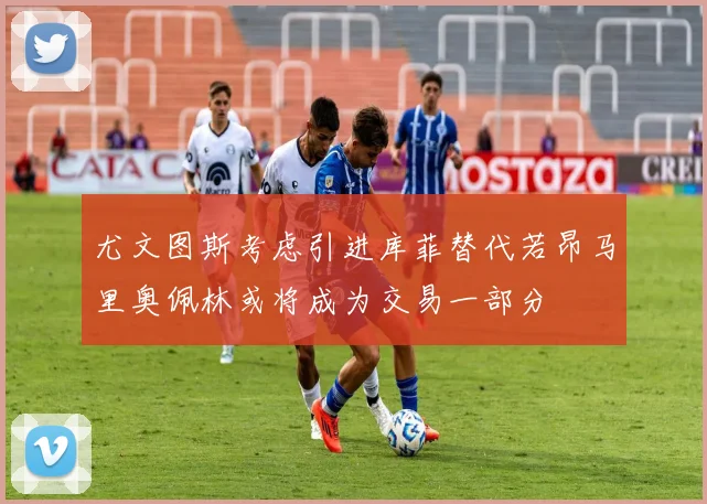 尤文图斯考虑引进库菲替代若昂马里奥佩林或将成为交易一部分