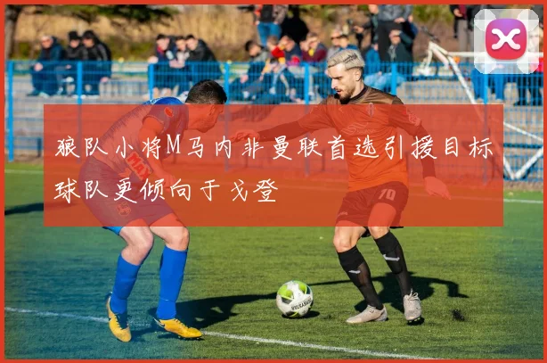 狼队小将M马内非曼联首选引援目标球队更倾向于戈登