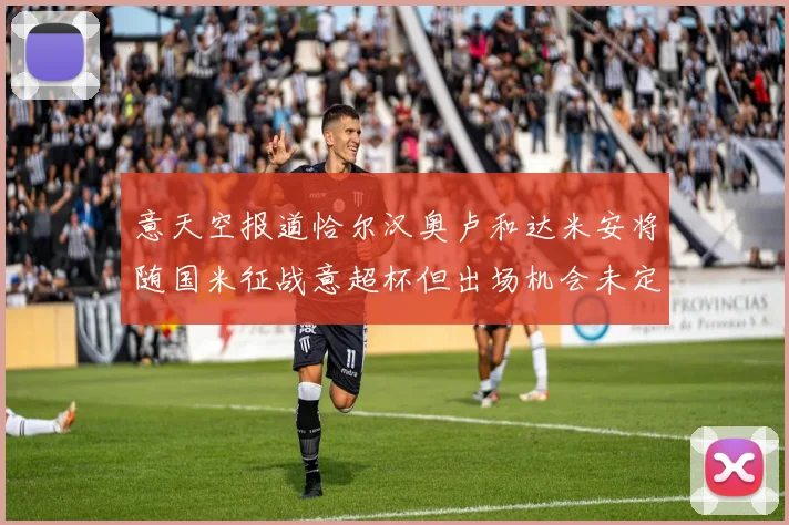 意天空报道恰尔汉奥卢和达米安将随国米征战意超杯但出场机会未定