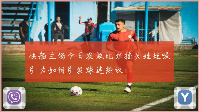 快船主场今日发放比尔摇头娃娃吸引力如何引发球迷热议