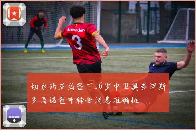 切尔西正式签下16岁中卫奥多涅斯罗马诺重申转会消息准确性