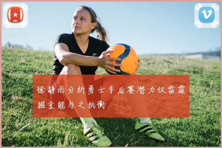 徐静雨分析勇士季后赛潜力仅雷霆掘金能与之抗衡