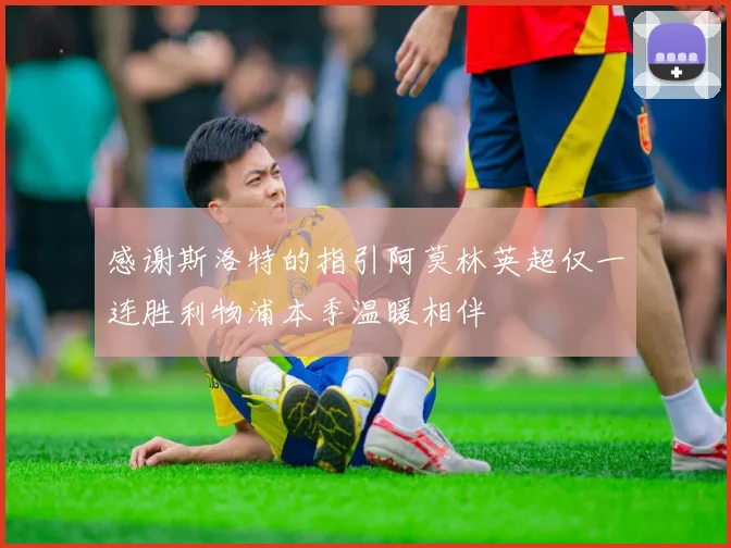 感谢斯洛特的指引阿莫林英超仅一连胜利物浦本季温暖相伴