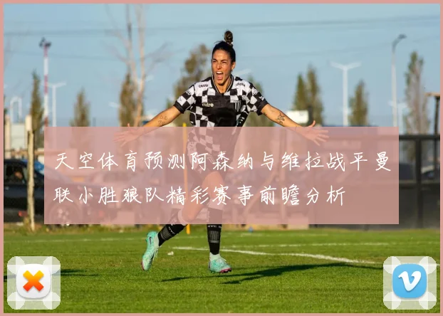 天空体育预测阿森纳与维拉战平曼联小胜狼队精彩赛事前瞻分析